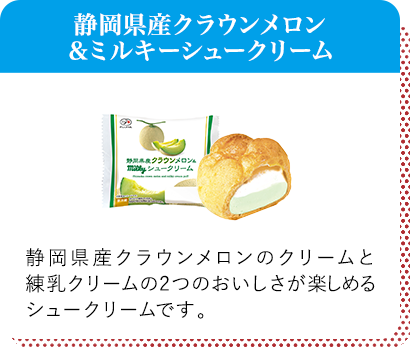静岡県産クラウンメロン＆ミルキーシュークリーム 静岡県産クラウンメロンのクリームと練乳クリームの2つのおいしさが楽しめるシュークリームです。