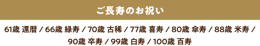 ご長寿のお祝い［61歳 還暦 / 66歳 緑寿 / 70歳 古稀 / 77歳 喜寿 / 80歳 傘寿 / 88歳 米寿 / 90歳 卒寿 / 99歳 白寿 / 100歳 百寿］