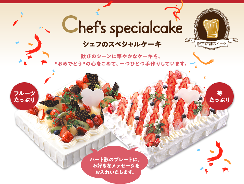 シェフのスペシャルケーキ 歓びのシーンに華やかなケーキを。“おめでとう”の心をこめて、一つひとつ手作りしています。