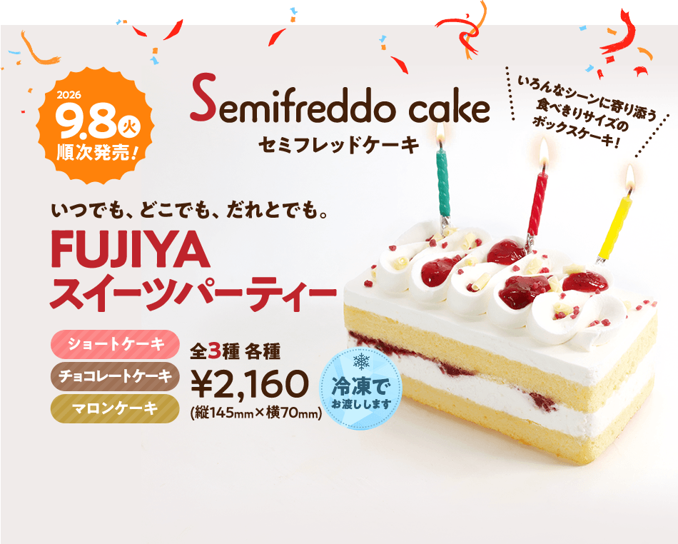 セミフレッドケーキ いつでも、どこでも、だれとでも。FUJIYAスイーツパーティー 全3種 各種2,160円（縦145mm×横70mm） ※冷凍でお渡しします