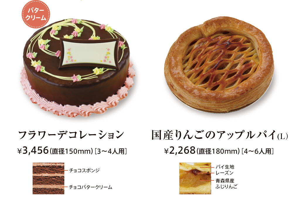 バタークリーム フラワーデコレーション ¥3,456（直径150mm）［3〜4人用］ チョコスポンジ チョコバタークリーム 
							国産りんごのアップルパイ  ¥2,268（直径180mm）［4〜6人用］ パイ生地　レーズン　青森県産ふじりんご