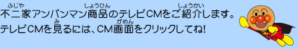 不二家アンパンマン商品のテレビCMをご紹介します。テレビCMを見るには、CM画面をクリックしてね！