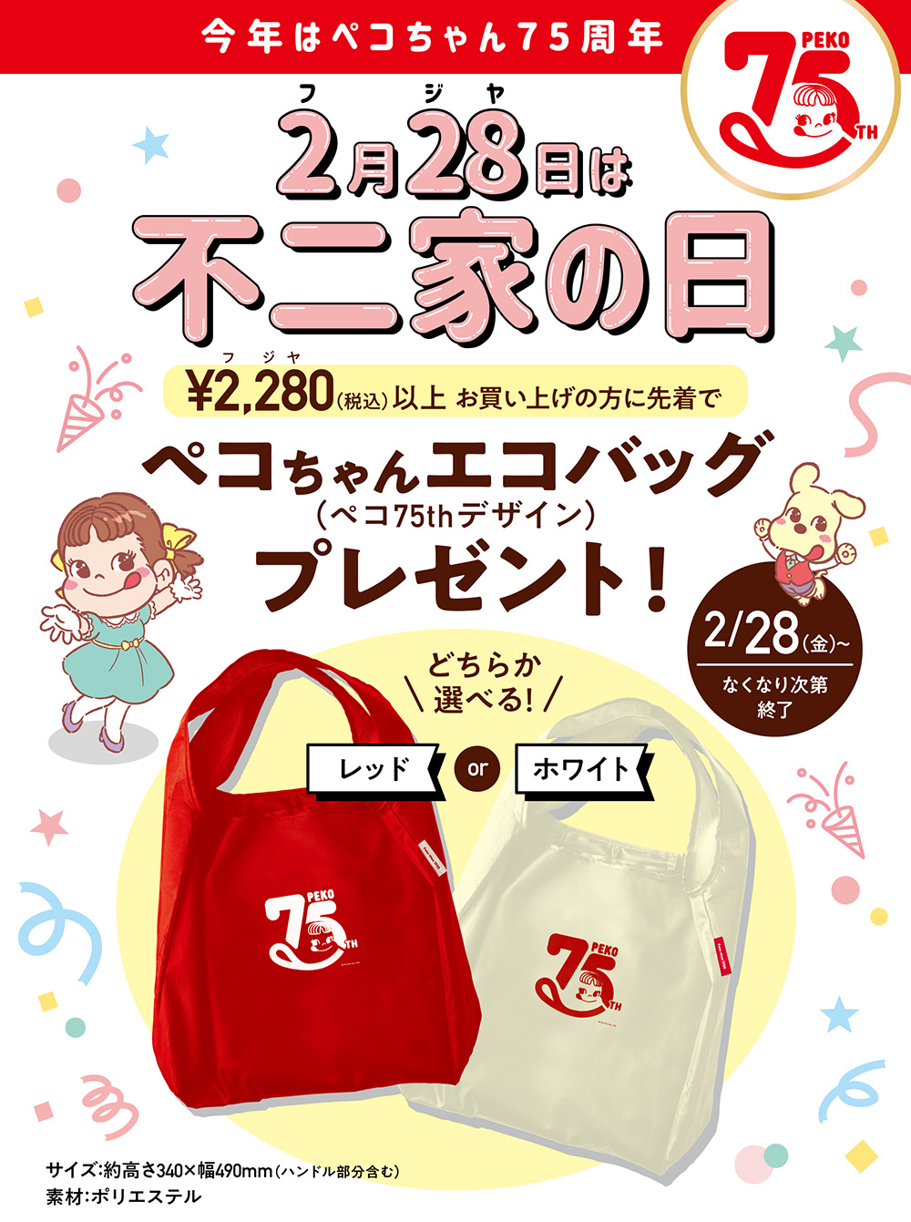 2月28日は不二家の日 2/28(水)なくなり次第終了 ¥2,280(税込)以上お買い上げの方に先着で ランチエコバッグ(ペコちゃんのほっぺ30thデザイン) プレゼント！ 今年はペコちゃんのほっぺ発売30周年！ 折りたたむと「ペコちゃんのほっぺ」型に大変身！ サイズ:約高さ415×幅300mm (ハンドル部分を含む) 素材:ポリエステル