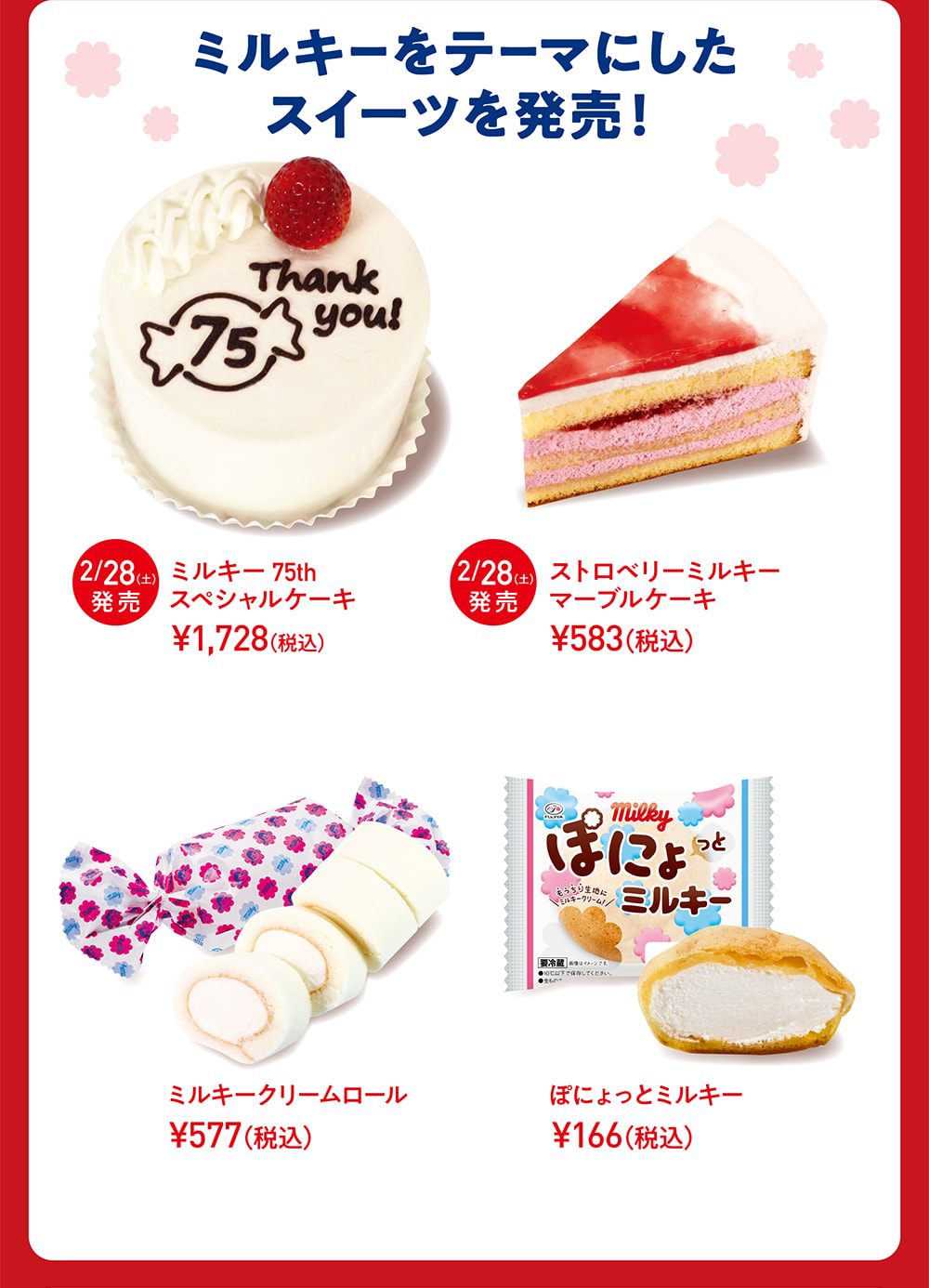 ミルキーをテーマにしたスイーツを発売！ 2/28（土）発売 ミルキー75thスペシャルケーキ &yen;1,728（税込） 2/28（土）発売 ストロベリーミルキーマーブルケーキ &yen;583（税込） ミルキークリームロール &yen;577（税込） ぽにょっとミルキー &yen;166（税込）