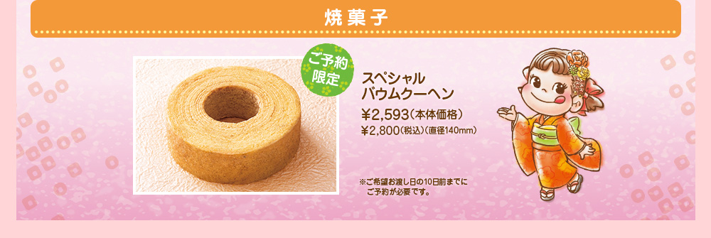 焼菓子 ご予約限定 スペシャルバウムクーヘン
							￥2,593（本体価格）
							￥2,800（税込）（直径140mm）
							※ご希望お渡し日の10日前までにご予約が必要です。