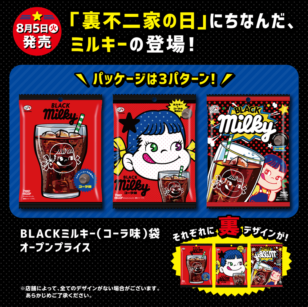 8月5日（火）発売 「裏不二家の日」にちなんだ、ミルキーの登場！ パッケージは3パターン！ BLACKミルキー（コーラ味）袋 オープンプライス それぞれに裏デザインが！ ※店舗によって、全てのデザインがない場合がございます。あらかじめご了承ください。