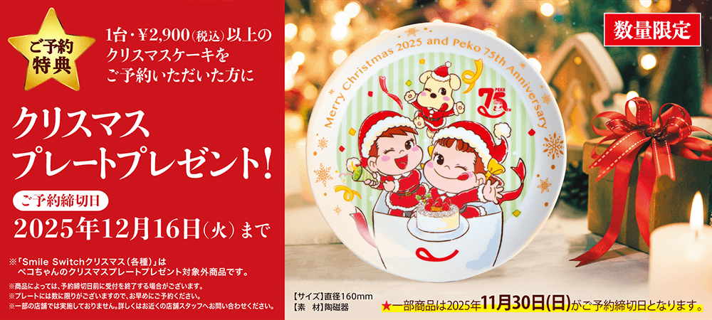 ご予約特典 1台・2,900(税込)以上のクリスマスケーキをご予約いただいた方にクリスマスプレートプレゼント！ ご予約締切日 2025年12月16日(火)まで ※「Smile Switchクリスマス(各種)」はペコちゃんのクリスマスプレートプレゼント対象外商品です。 ※商品によっては、予約締切日前にお受付を終了する場合がございます。 ※プレートには数に限りがございますので、お早めにご予約ください。 ※一部の店舗では実施しておりません。詳しくは、お近くの店頭スタッフへお問い合わせください。 数量限定 【サイズ】直径160mm 【素材】陶磁器 ★一部商品は2025年11月30日(日)がご予約締切日となります。