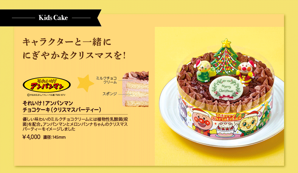 Kids Cake キャラクターと一緒ににぎやかなクリスマスを！ それいけ！アンパンマン &copy;やなせたかし/フレーベル館・TMS・NTV それいけ！アンパンマン チョコケーキ（クリスマスパーティー） 優しい味わいのミルクチョコクリームには植物性乳酸菌（殺菌）を配合。アンパンマンとメロンパンナちゃんのクリスマスパーティーをイメージしました ￥4,000 直径：145mm ミルクチョコクリーム スポンジ
