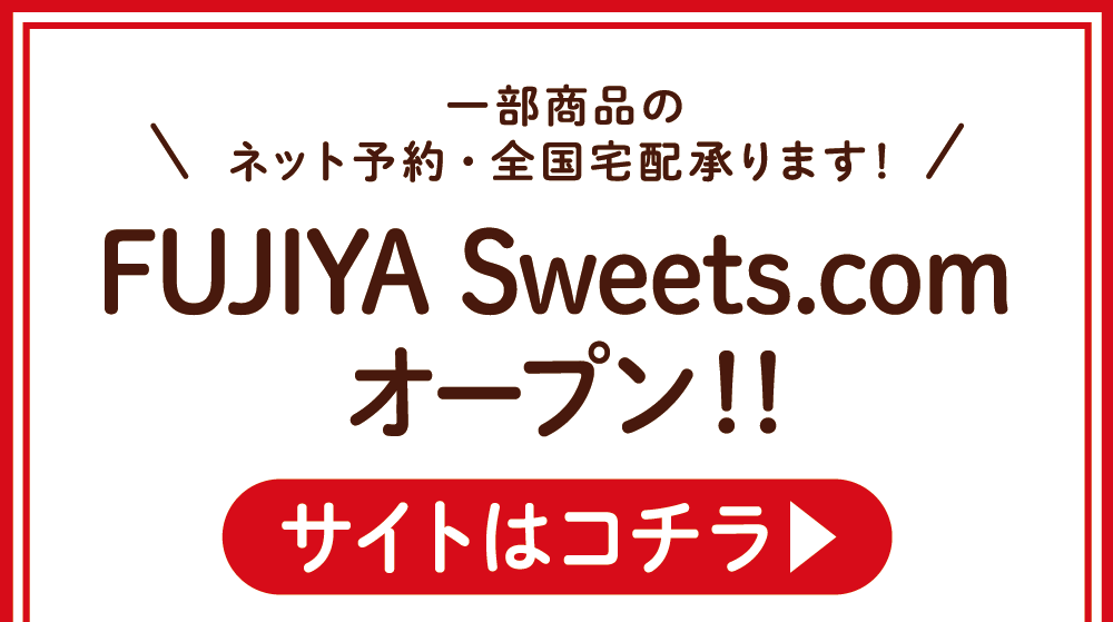 一部商品のネット予約・全国宅配承ります！ FUJIYA Sweets.com オープン！！ サイトはこちら