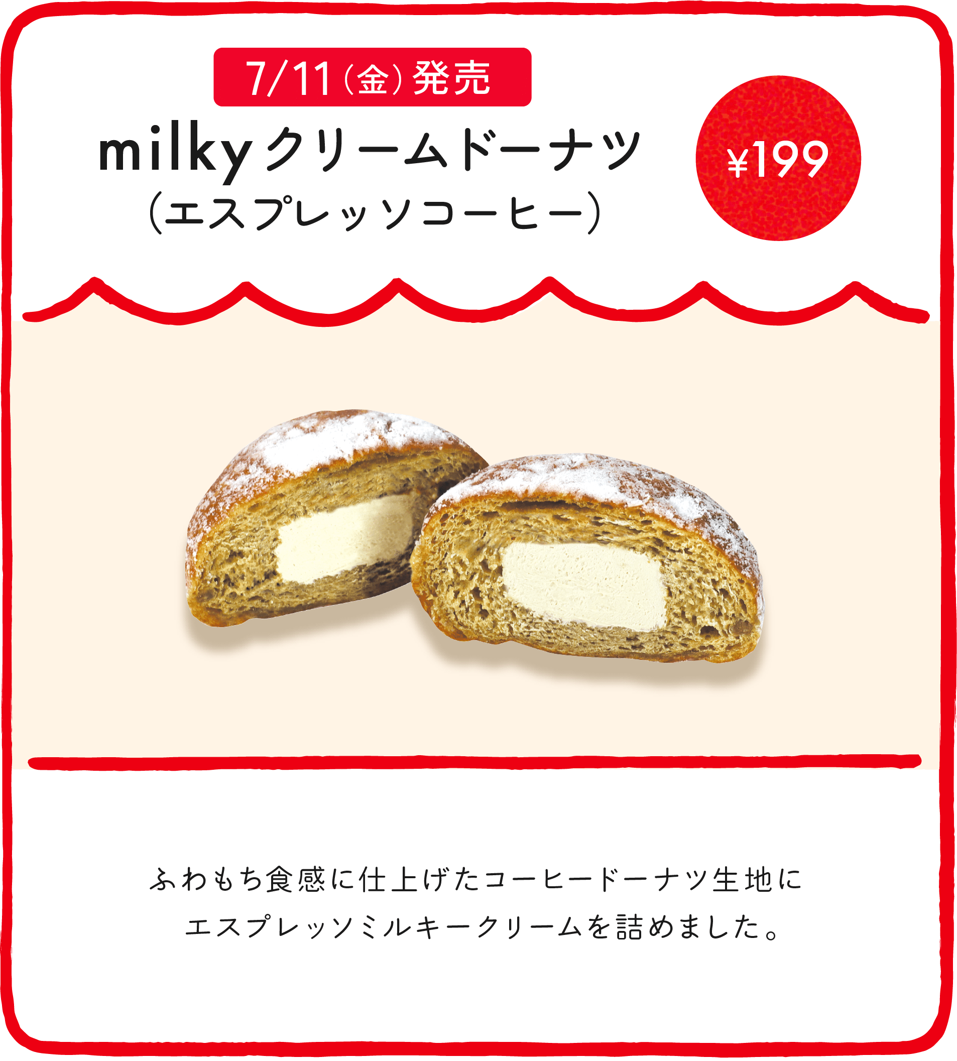milkyドーナツ（エスプレッソコーヒー） ¥199 ふわもち食感に仕上げたコーヒードーナツ生地にエスプレッソミルキークリームを詰めました。