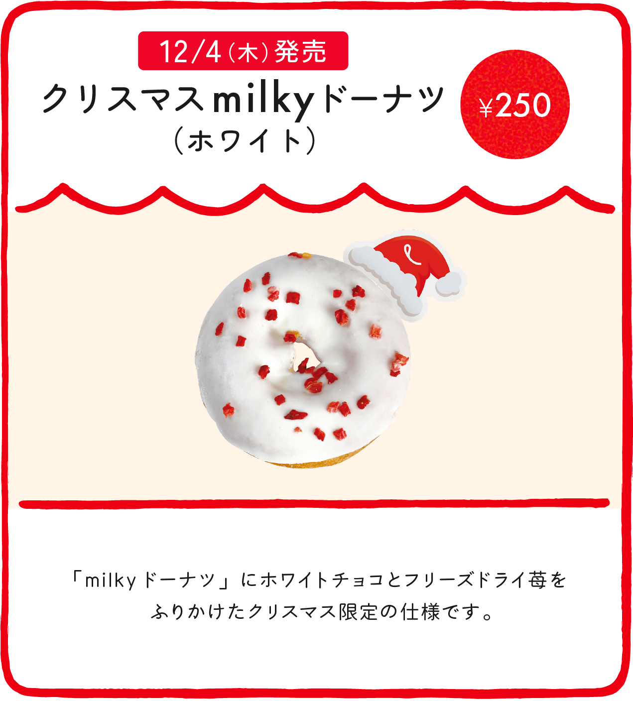 クリスマスmilkyドーナツ（ホワイト） ¥250 「milkyドーナツ」にホワイトチョコとフリーズドライ苺をふりかけたクリスマス限定の仕様です。