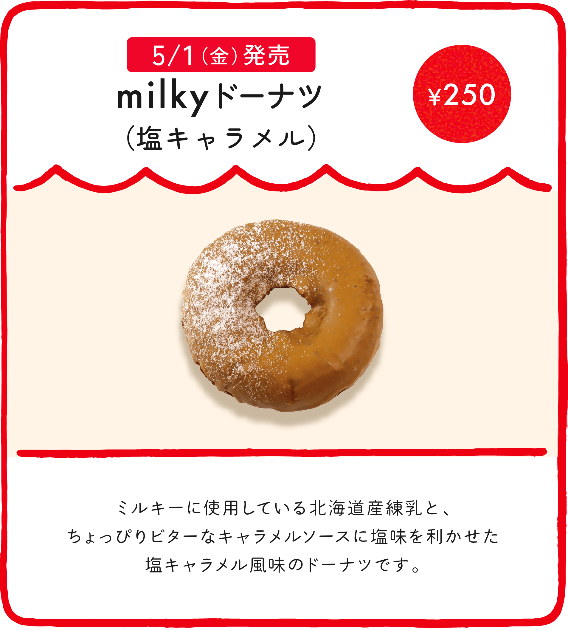 milkyドーナツ（塩キャラメル） ¥250 ミルキーに使用している北海道産練乳と、ちょっぴりビターなキャラメルソースに塩味を利かせた塩キャラメル風味のドーナツです。