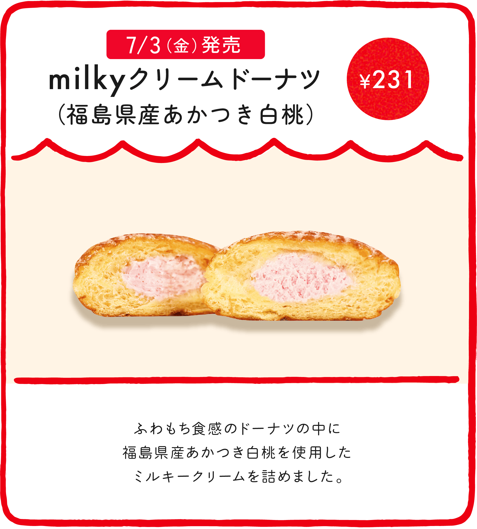 milkyドーナツ（福島県産あかつき白桃） ¥231 ふわもち食感のドーナツの中に福島県産あかつき白桃を使用したミルキークリームを詰めました。