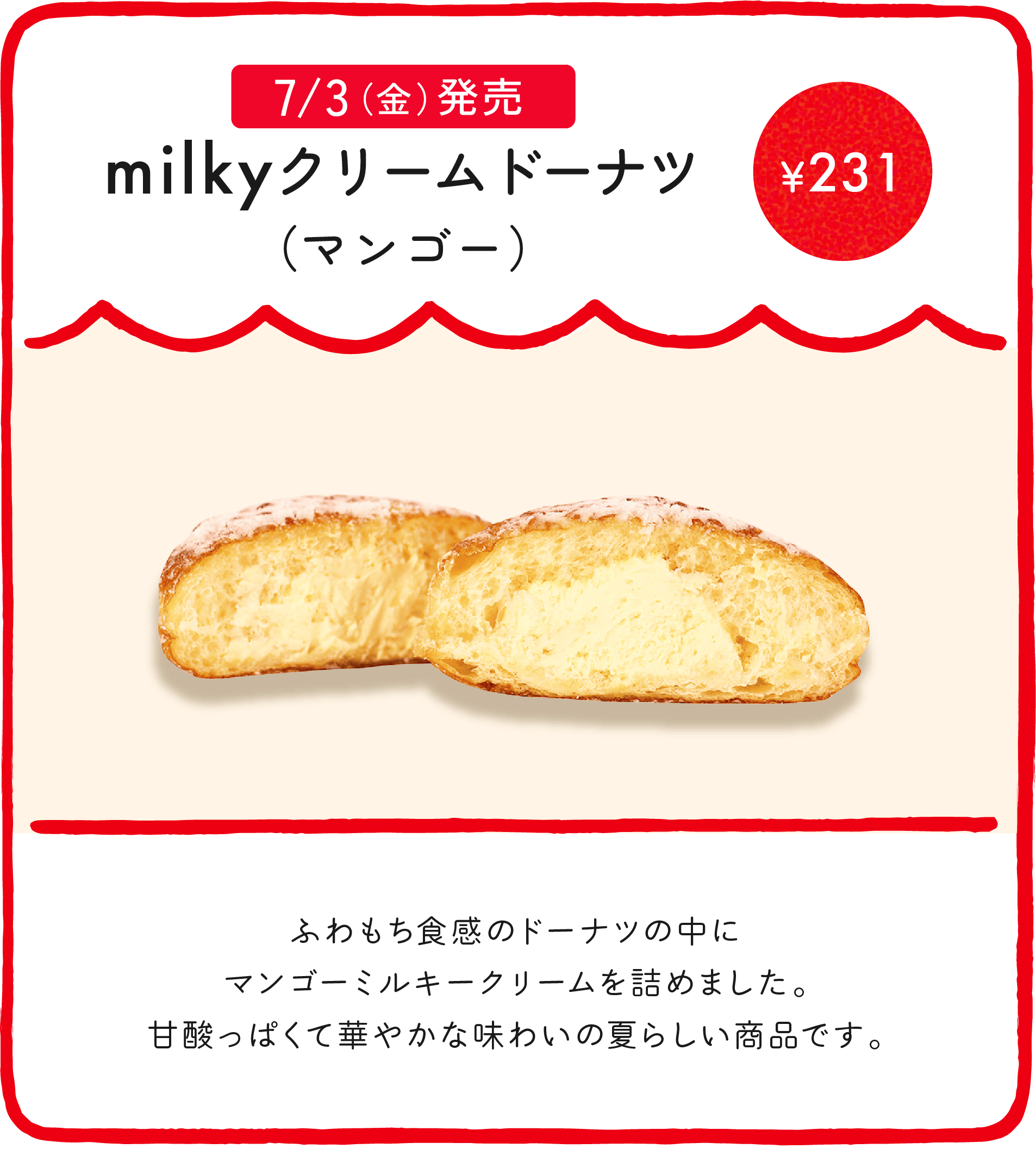 milkyドーナツ（マンゴー） ¥231 ふわもち食感のドーナツの中にマンゴーミルキークリームを詰めました。甘酸っぱくて華やかな味わいの夏らしい商品です。