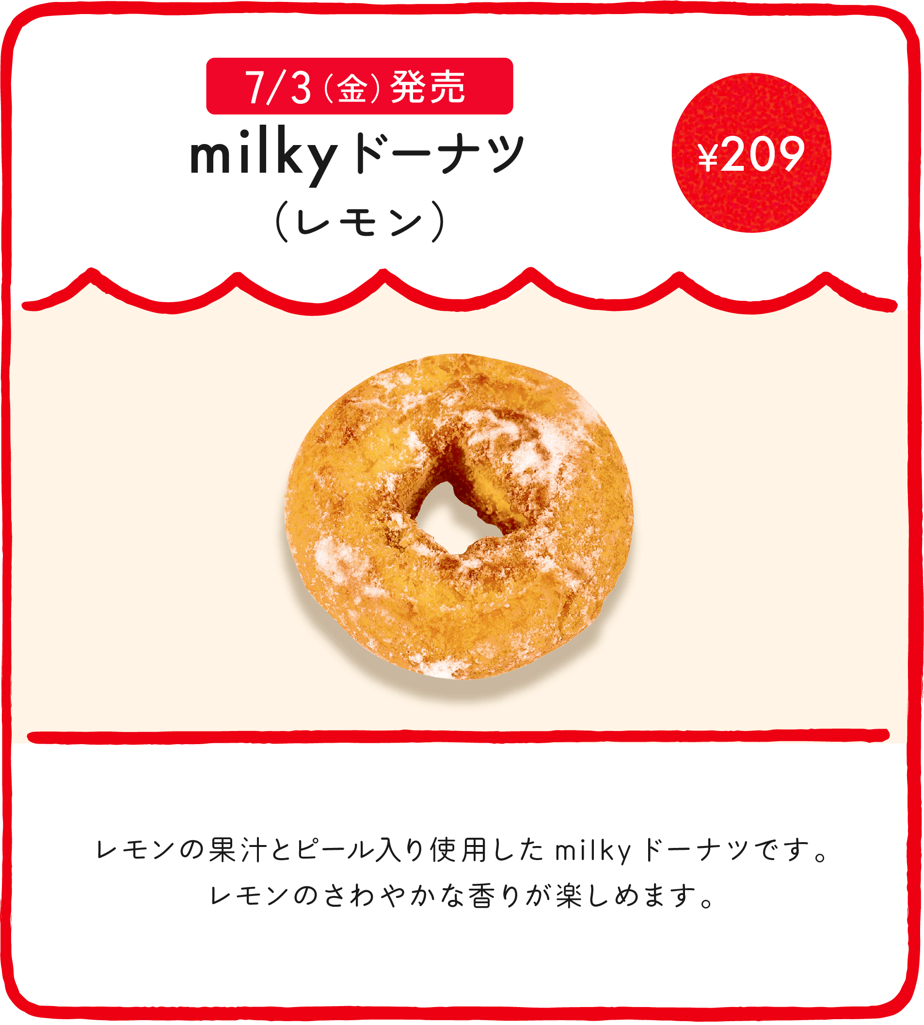 milkyドーナツ（レモン） ¥209 レモンの果汁とピール入り使用したmilkyドーナツです。レモンのさわやかな香りが楽しめます。