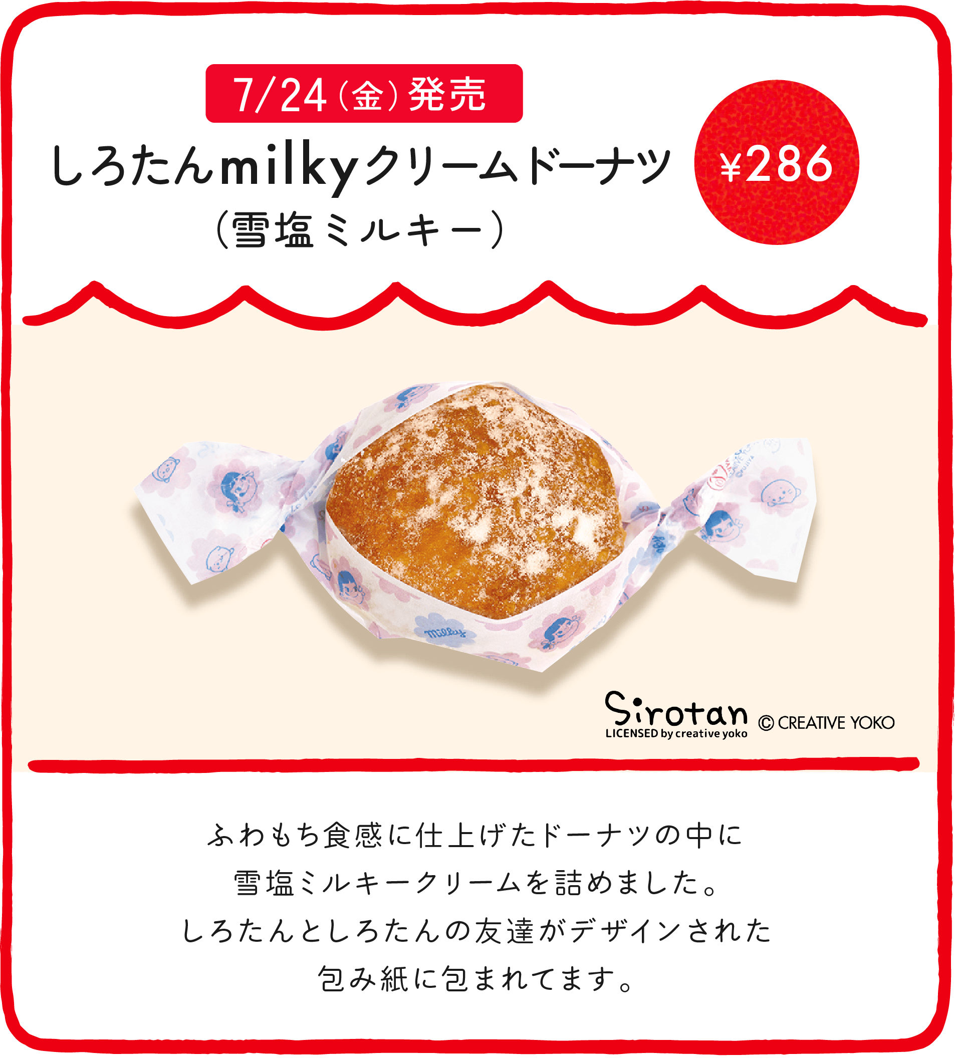 しろたんmilkyクリームドーナツ（雪塩ミルキー） ¥286 ふわもち食感に仕上げたドーナツの中に雪塩ミルキークリームを詰めました。しろたんとしろたんの友達がデザインされた包み紙に包まれてます。