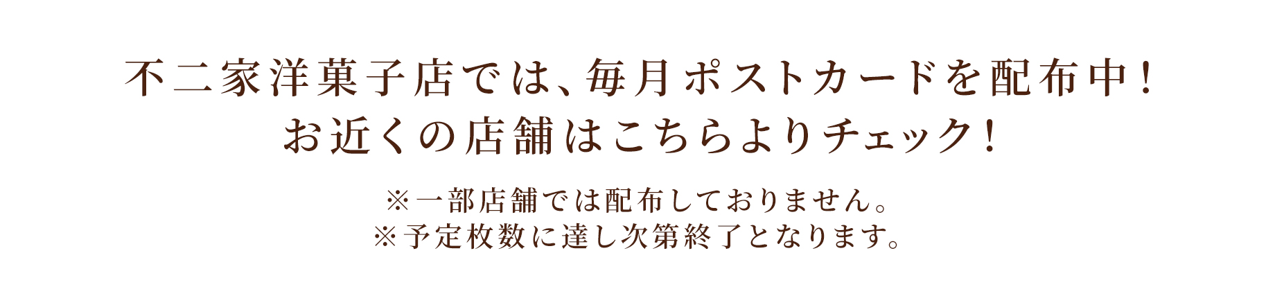 不二家洋菓子店では、毎月ポストカードを配布中！お近くの店舗はこちらよりチェック！※一部店舗では配布しておりません。※予定枚数に達し次第終了となります。