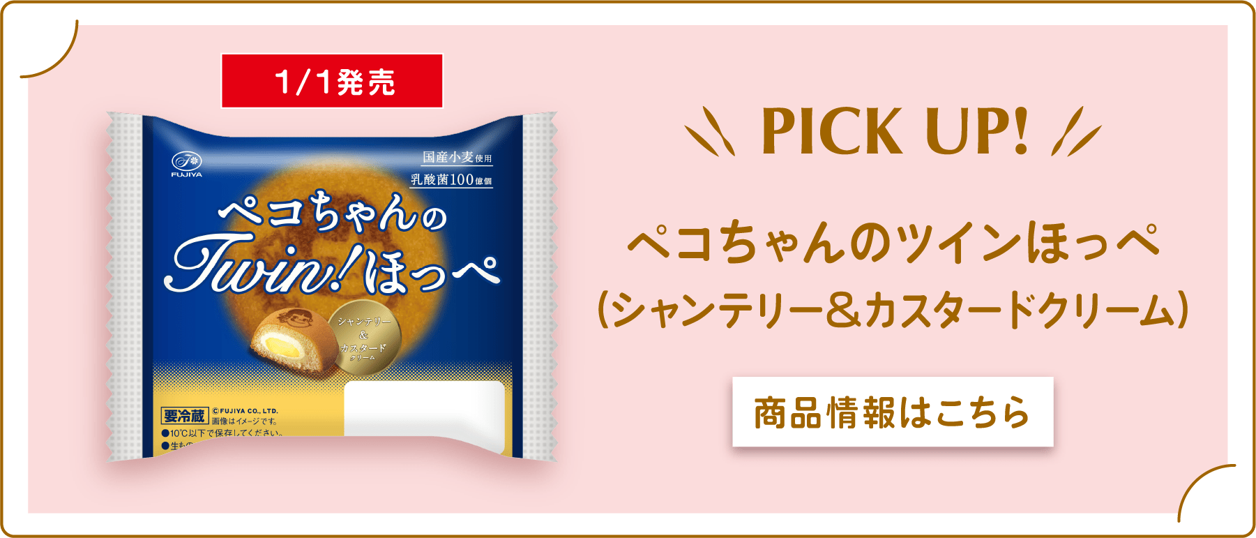 PICK UP! ペコちゃんのツインほっぺ（シャンテリー＆カスタードクリーム） 商品情報はこちら