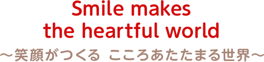 Smile makes the heartful world ~笑顔がつくる こころあたたまる世界~