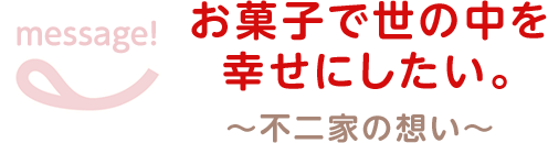 message! お菓子で世の中を幸せにしたい。 ～不二家の想い～