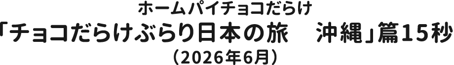 ホームパイチョコだらけ「チョコだらけぶらり日本の旅　沖縄」篇15秒（2026年6月）
