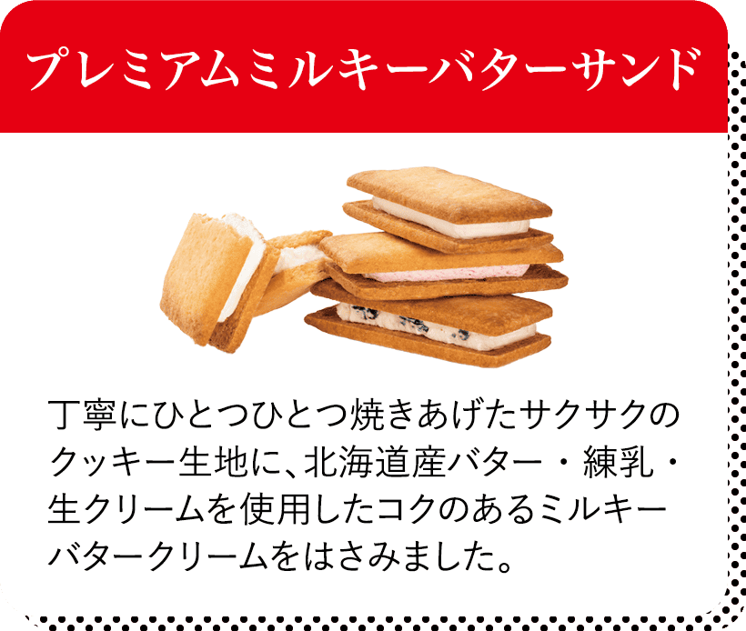 プレミアムミルキーバターサンド 丁寧にひとつひとつ焼きあげたサクサクのクッキー生地に、北海道産バター・練乳・生クリームを使用したコクのあるミルキーバタークリームをはさみました。