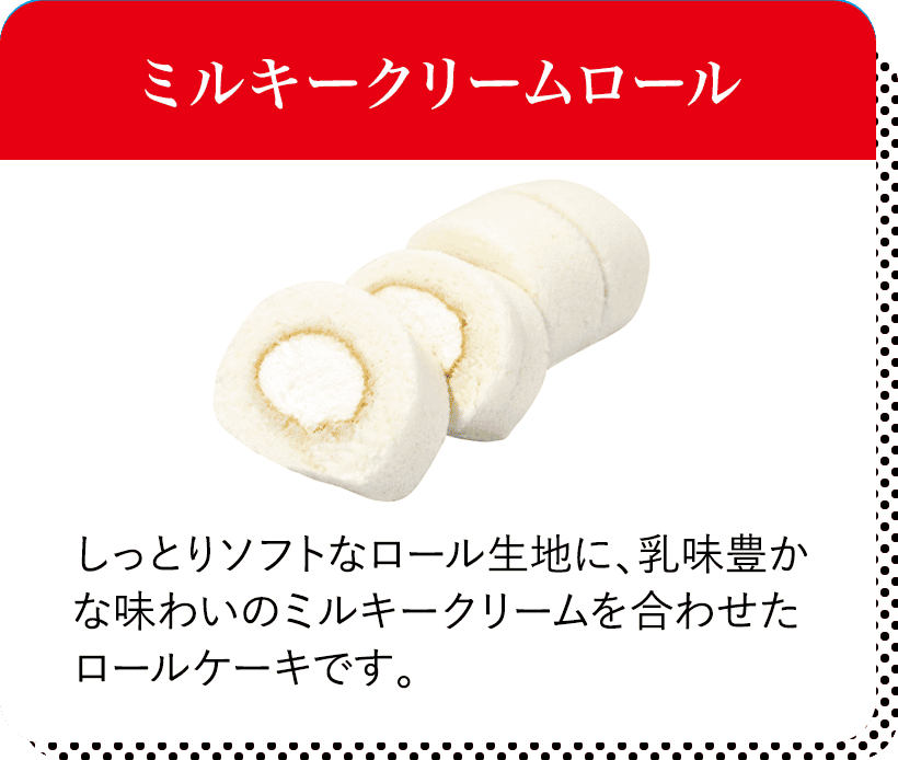 ミルキークリームロール しっとりソフトなロール生地に、乳味豊かな味わいのミルキークリームを合わせたロールケーキです。