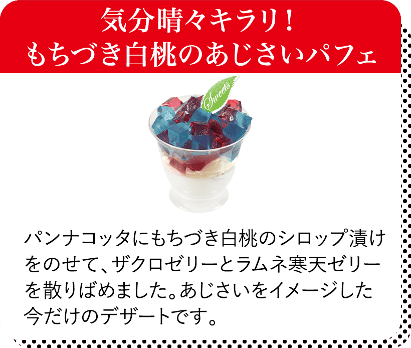 気分晴々キラリ！もちづき白桃のあじさいパフェ パンナコッタにもちづき白桃のシロップ漬けをのせて、ザクロゼリーとラムネ寒天ゼリーを散りばめました。あじさいをイメージした今だけのデザートです。