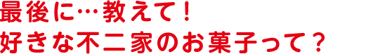 最後に…教えて！好きな不二家のお菓子って？ 