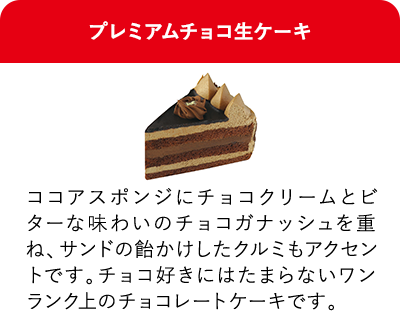 プレミアムチョコ生ケーキ ココアスポンジにチョコクリームとビターな味わいのチョコガナッシュを重ね、サンドの飴かけしたクルミもアクセントです。チョコ好きにはたまらないワンランク上のチョコレートケーキです。