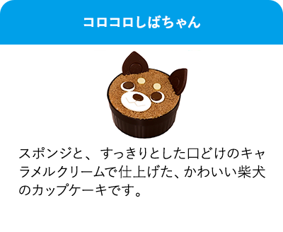 コロコロしばちゃん スポンジと、すっきりとした口どけのキャラメルクリームで仕上げた、かわいい柴犬のカップケーキです。