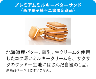 プレミアムミルキーバターサンド 北海道産バター、練乳、生クリームを使用したコク深いミルキークリームを、サクサクのクッキー生地にはさんだ自慢の1品。 ※商品ページはございません。