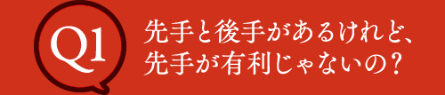 Q1 先手と後手があるけれど、先手が有利じゃないの？