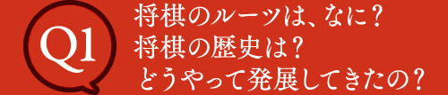 Q1 将棋のルーツは、なに？将棋の歴史は？どうやって発展してきたの？