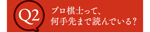 Q2 プロ棋士って、何手先まで読んでいる？