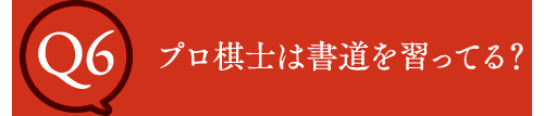 Q6 プロ棋士は書道を習ってる？