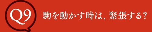 Q9 駒を動かす時は、緊張する？