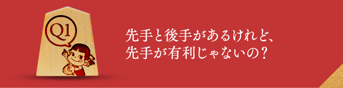 Q1 先手と後手があるけれど、先手が有利じゃないの？