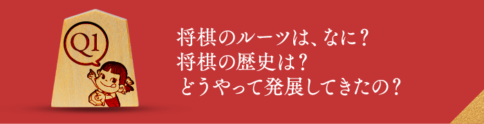 Q1 将棋のルーツは、なに？将棋の歴史は？どうやって発展してきたの？