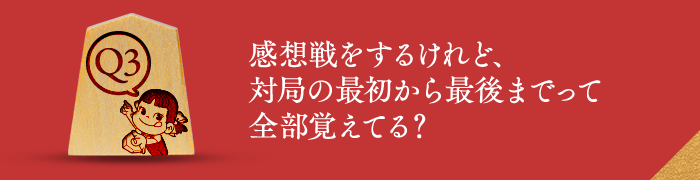 Q3 感想戦をするけれど、対局の最初から最後までって全部覚えてる？