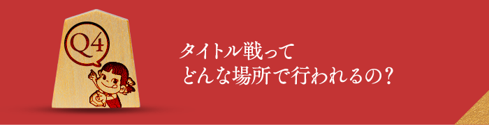 Q4 タイトル戦ってどんな場所で行われるの？