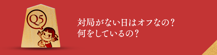 Q5 対局がない日はオフなの？何をしているの？