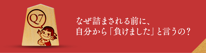 Q7 なぜ詰まされる前に、自分から「負けました」と言うの？