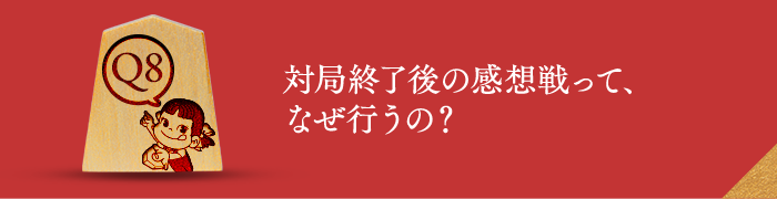 Q8 対局終了後の感想戦って、なぜ行うの？