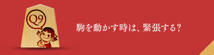 Q9 駒を動かす時は、緊張する？