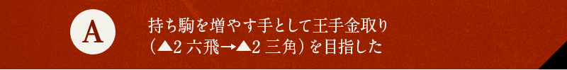 A 持ち駒を増やす手として王手金取り（▲2六飛→▲2三角）を目指した