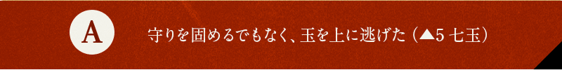 A 守りを固めるでもなく、玉を上に逃げた（▲5七玉）