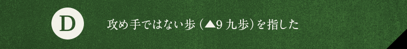 D 攻め手ではない歩（▲9九歩）を指した