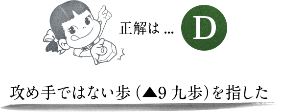 正解は…D 攻め手ではない歩（▲9九歩）を指した