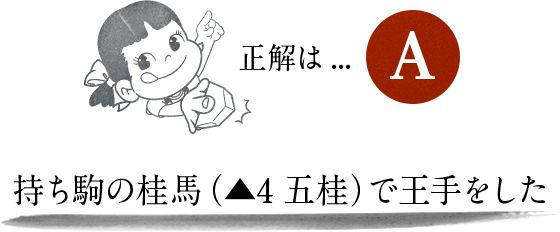 正解は…A 持ち駒の桂馬（▲4五桂）で王手をした